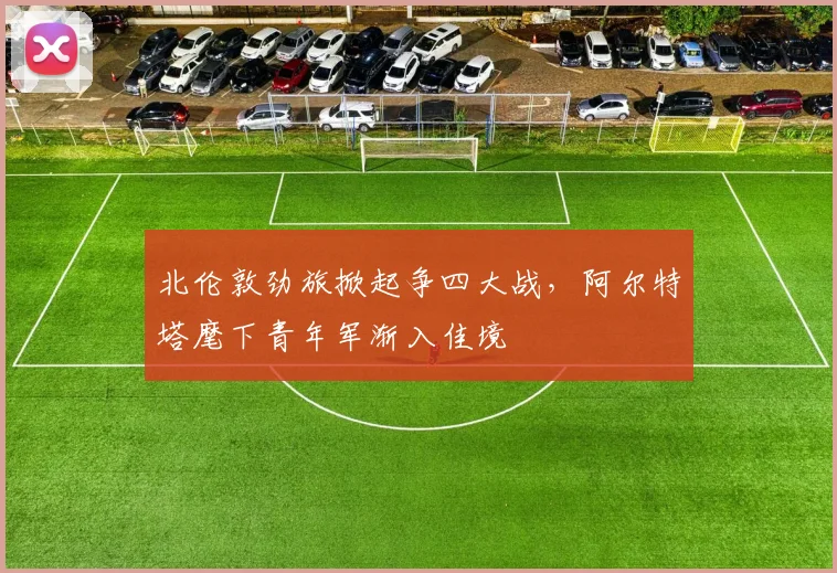 北伦敦劲旅掀起争四大战，阿尔特塔麾下青年军渐入佳境