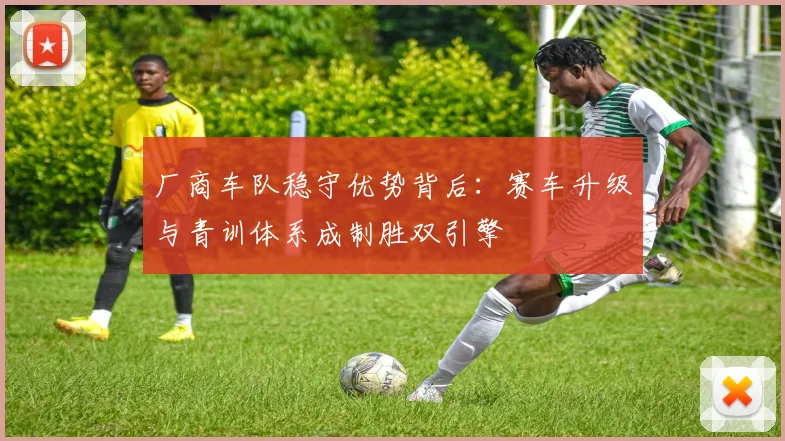 厂商车队稳守优势背后：赛车升级与青训体系成制胜双引擎