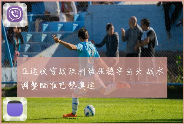 亚运收官战欧洲劲旅稳字当头 战术调整瞄准巴黎奥运