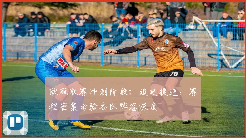欧冠联赛冲刺阶段：追赶提速，赛程密集考验各队阵容深度