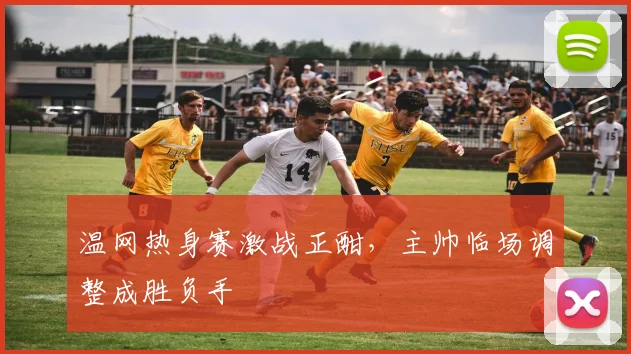 温网热身赛激战正酣，主帅临场调整成胜负手