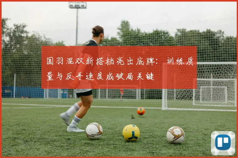 国羽混双新搭档亮出底牌：训练质量与反手速度成破局关键