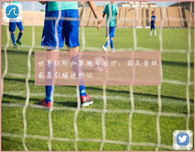世界杯附加赛概率出炉，国足晋级前景引球迷热议