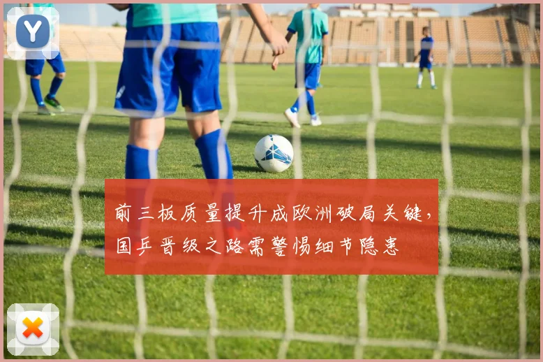 前三板质量提升成欧洲破局关键，国乒晋级之路需警惕细节隐患