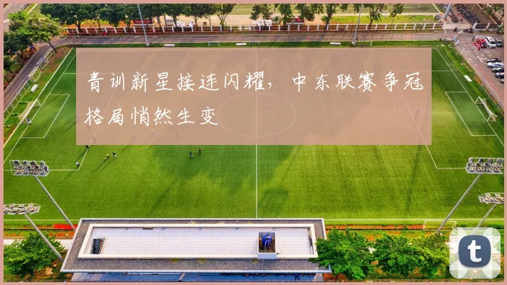 青训新星接连闪耀，中东联赛争冠格局悄然生变
