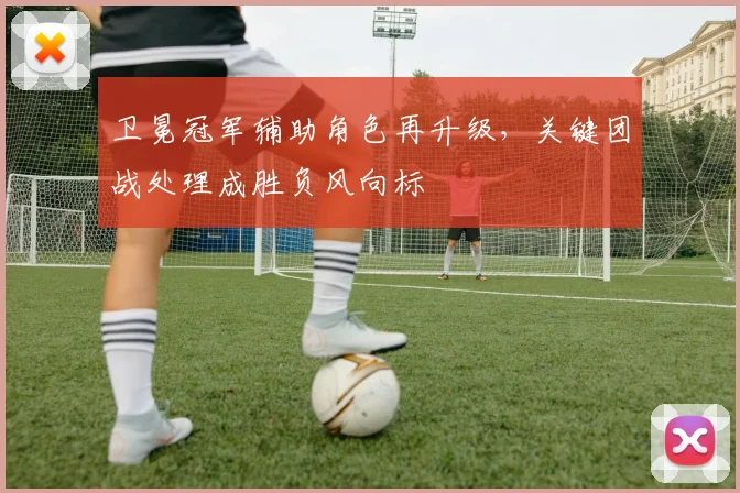卫冕冠军辅助角色再升级，关键团战处理成胜负风向标