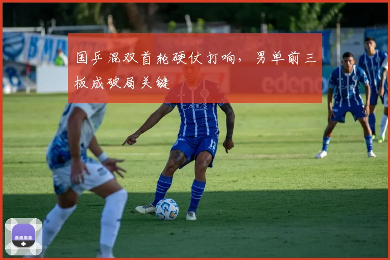国乒混双首轮硬仗打响，男单前三板成破局关键