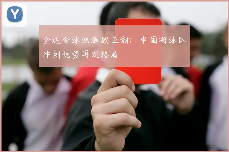全运会泳池激战正酣：中国游泳队冲刺优势再定格局