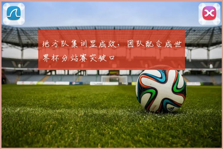 地方队集训显成效，团队配合成世界杯分站赛突破口