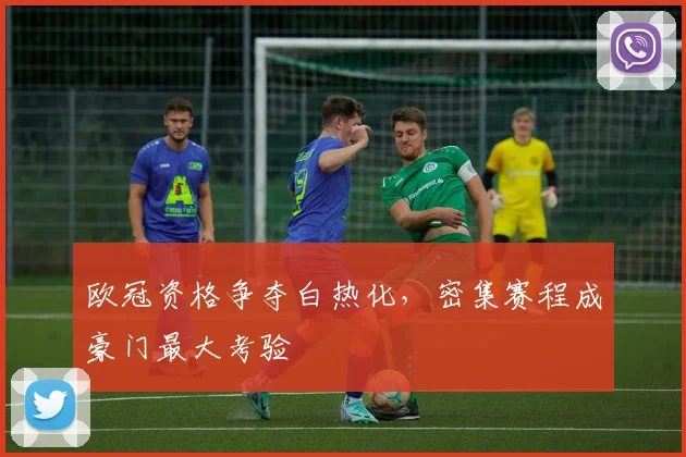 欧冠资格争夺白热化，密集赛程成豪门最大考验