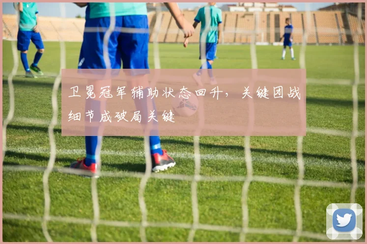 卫冕冠军辅助状态回升，关键团战细节成破局关键