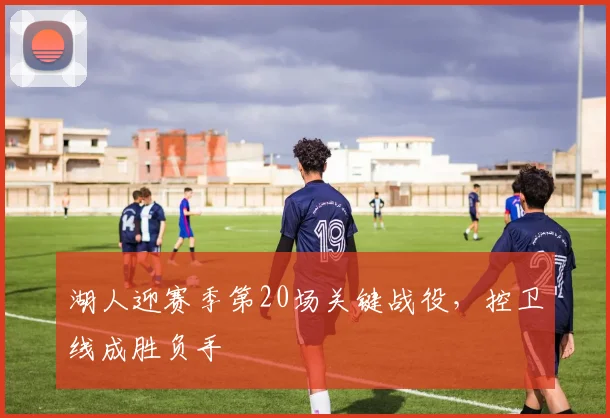 湖人迎赛季第20场关键战役，控卫线成胜负手