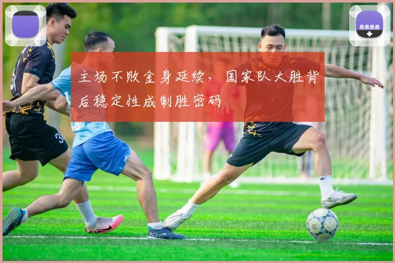 主场不败金身延续，国家队大胜背后稳定性成制胜密码