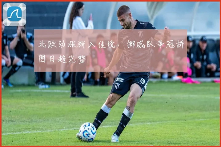 北欧劲旅渐入佳境，挪威队争冠拼图日趋完整