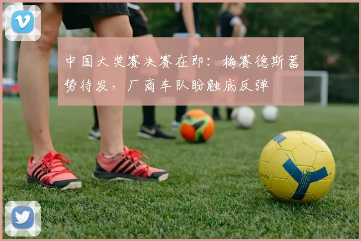 中国大奖赛决赛在即：梅赛德斯蓄势待发，厂商车队盼触底反弹
