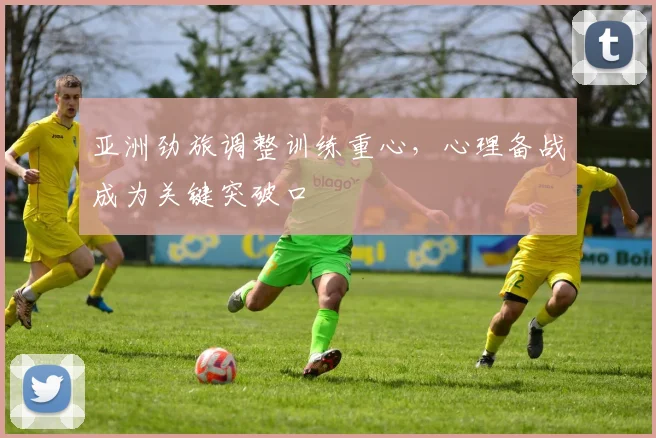 亚洲劲旅调整训练重心，心理备战成为关键突破口