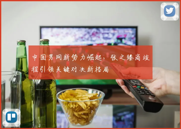 中国男网新势力崛起，张之臻商竣程引领关键对决新格局