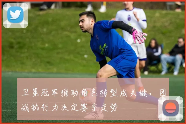 卫冕冠军辅助角色转型成关键，团战执行力决定赛季走势