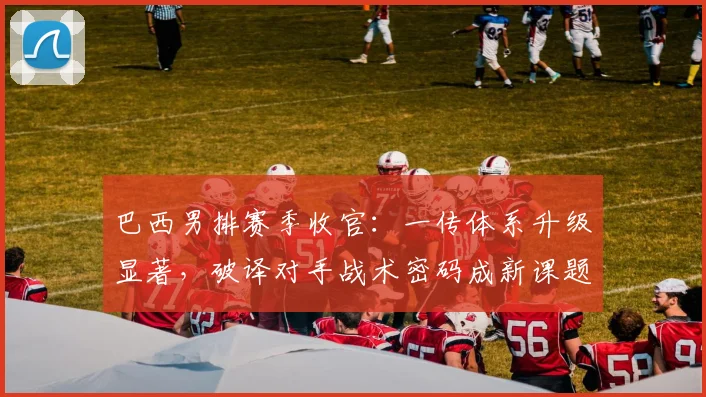 巴西男排赛季收官：一传体系升级显著，破译对手战术密码成新课题