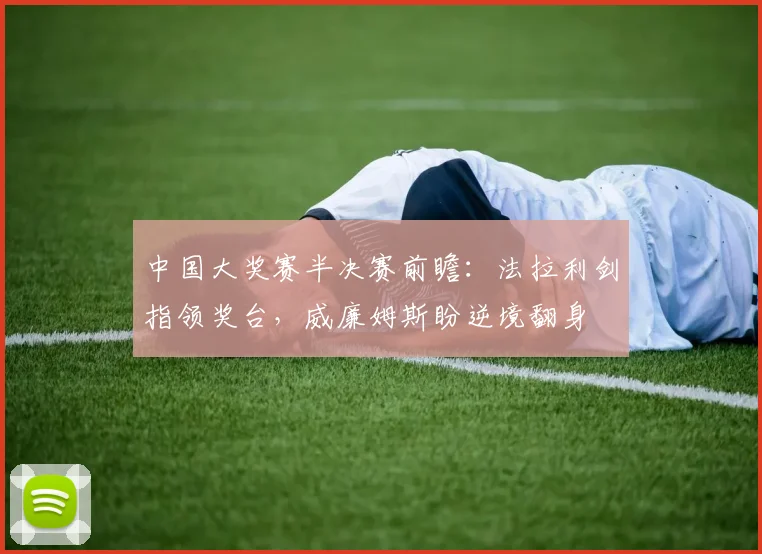 中国大奖赛半决赛前瞻：法拉利剑指领奖台，威廉姆斯盼逆境翻身