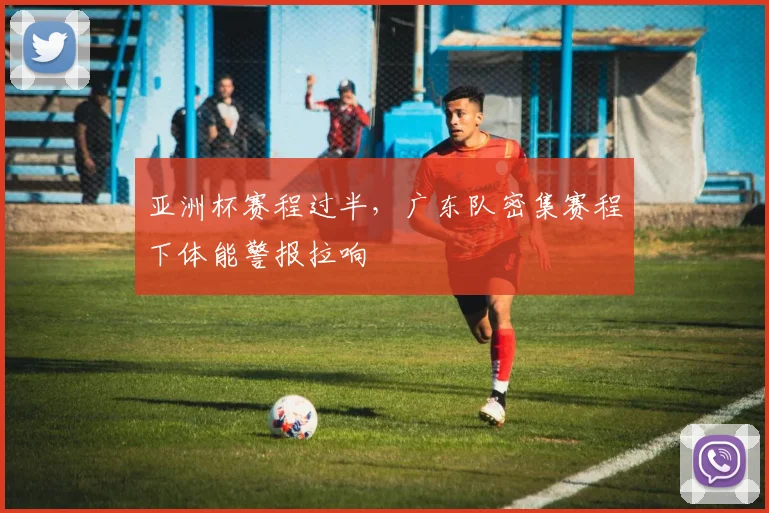 亚洲杯赛程过半，广东队密集赛程下体能警报拉响