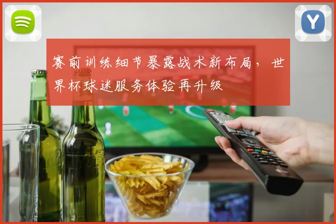 赛前训练细节暴露战术新布局，世界杯球迷服务体验再升级