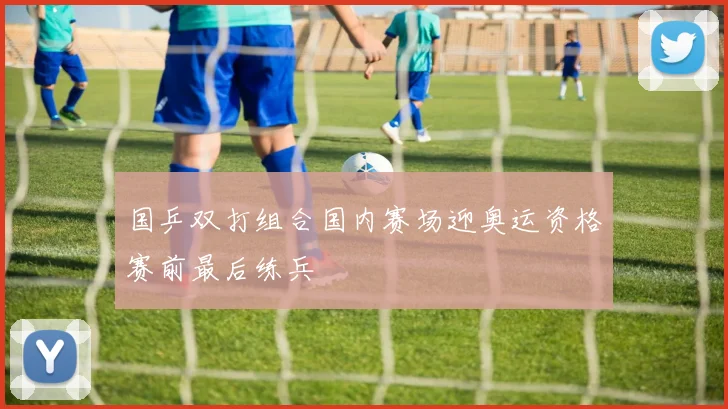 国乒双打组合国内赛场迎奥运资格赛前最后练兵