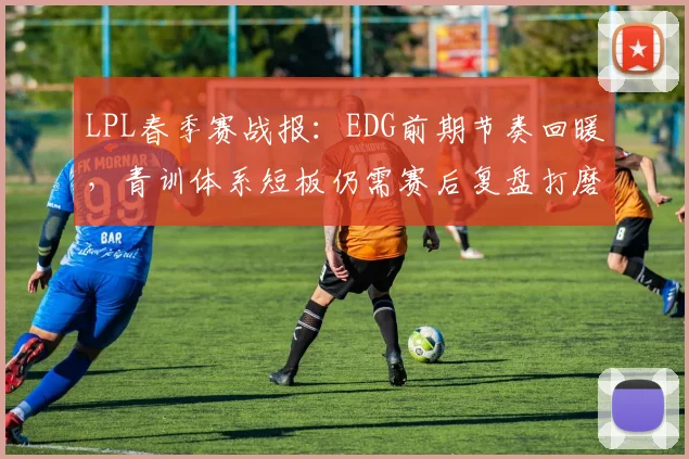 LPL春季赛战报：EDG前期节奏回暖，青训体系短板仍需赛后复盘打磨