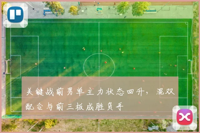关键战前男单主力状态回升，混双配合与前三板成胜负手
