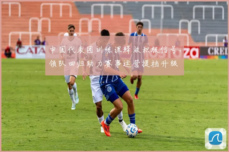 中国代表团训练课释放积极信号，领队回归助力赛事运营提档升级