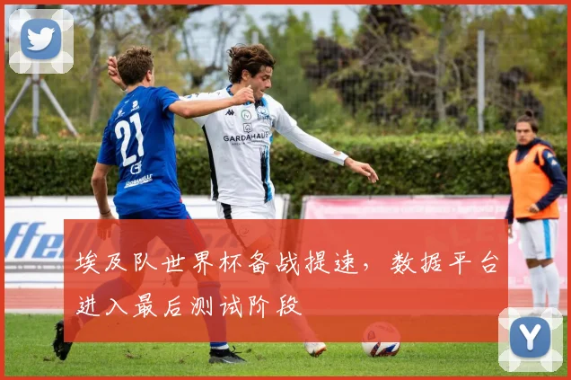 埃及队世界杯备战提速，数据平台进入最后测试阶段