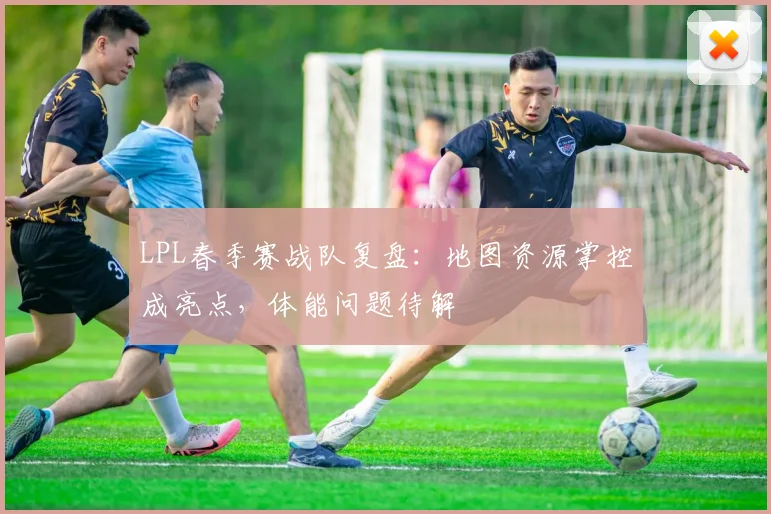 LPL春季赛战队复盘：地图资源掌控成亮点，体能问题待解