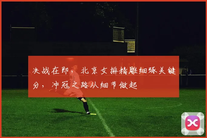 决战在即，北京女排精雕细琢关键分，冲冠之路从细节做起